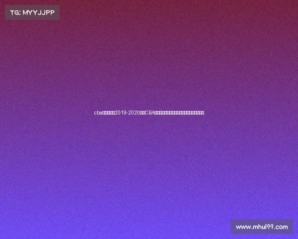 cba赛程时间表2019-2020中国CBA赛事历史全书回顾联赛历年发展演变与成就表